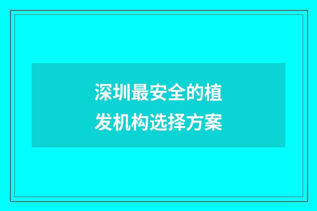 深圳最安全的植发机构选择方案