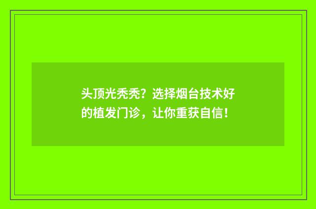 头顶光秃秃？选择烟台技术好的植发门诊，让你重获自信！
