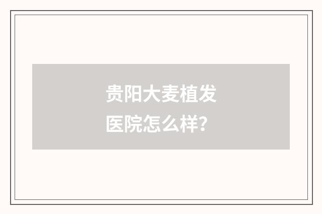 贵阳大麦植发医院怎么样？