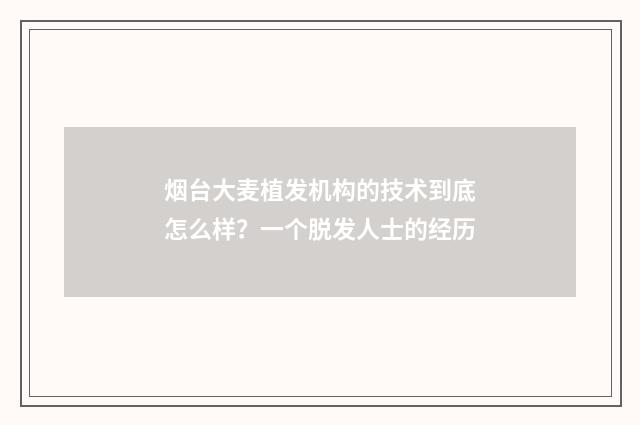 烟台大麦植发机构的技术到底怎么样？一个脱发人士的经历