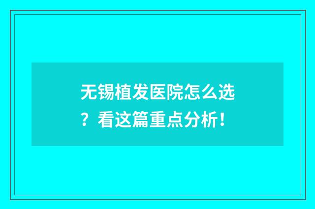 无锡植发医院怎么选？看这篇重点分析！