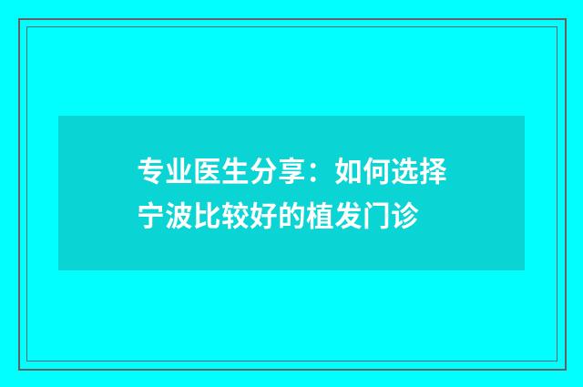 专业医生分享：如何选择宁波比较好的植发门诊