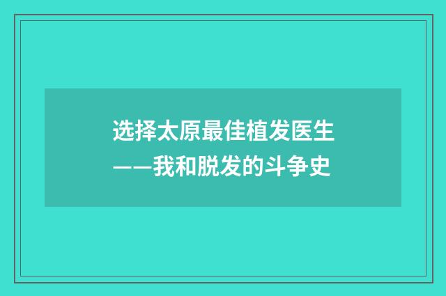 选择太原最佳植发医生——我和脱发的斗争史