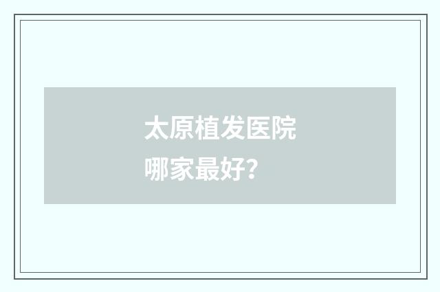 太原植发医院哪家最好？