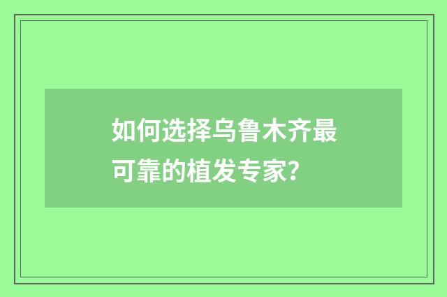 如何选择乌鲁木齐最可靠的植发专家？