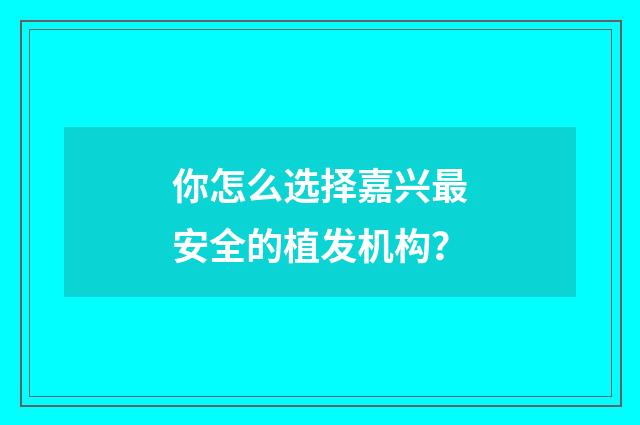 你怎么选择嘉兴最安全的植发机构？