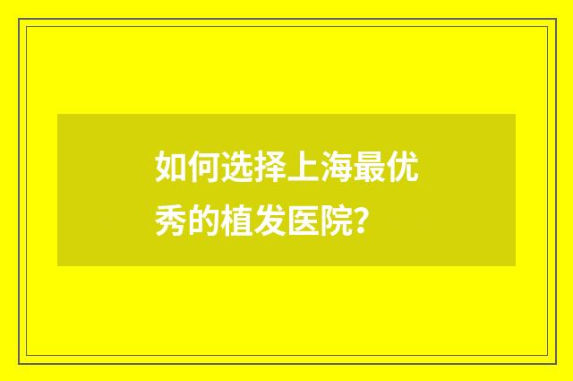 如何选择上海最优秀的植发医院？