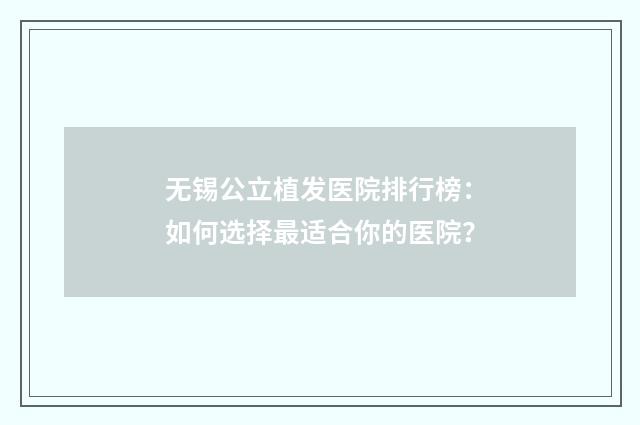 无锡公立植发医院排行榜：如何选择最适合你的医院？