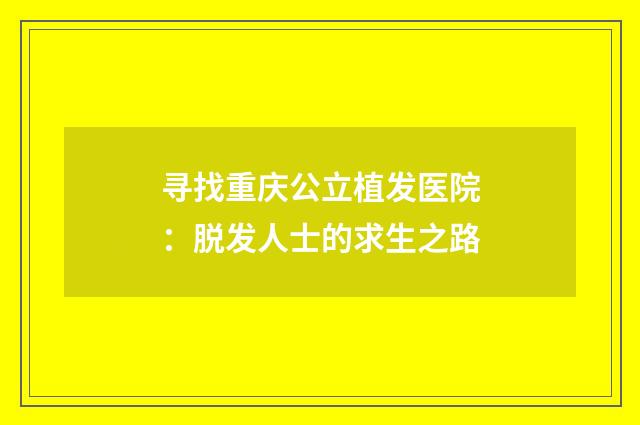 寻找重庆公立植发医院：脱发人士的求生之路