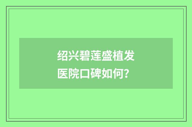 绍兴碧莲盛植发医院口碑如何？
