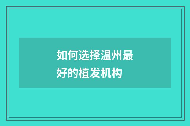 如何选择温州最好的植发机构