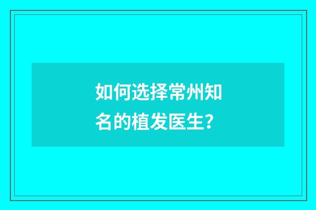 如何选择常州知名的植发医生？