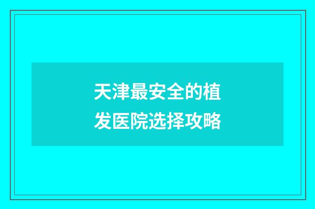 天津最安全的植发医院选择攻略