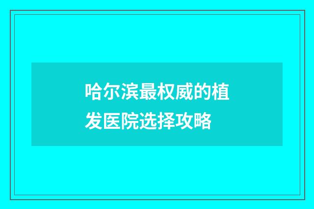 哈尔滨最权威的植发医院选择攻略