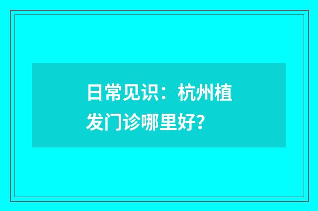 日常见识：杭州植发门诊哪里好？