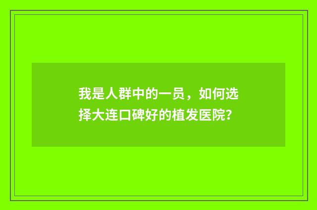 我是人群中的一员，如何选择大连口碑好的植发医院？