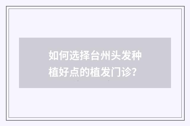 如何选择台州头发种植好点的植发门诊？