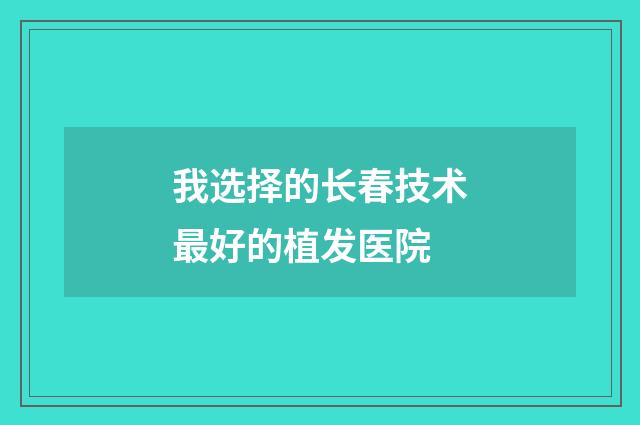 我选择的长春技术最好的植发医院