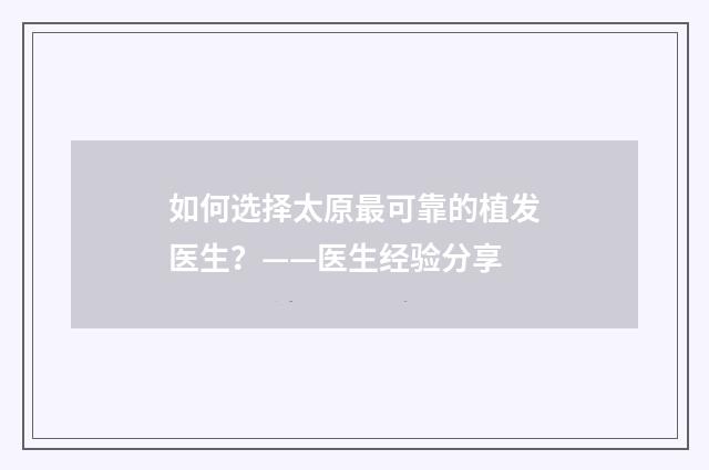 如何选择太原最可靠的植发医生？——医生经验分享