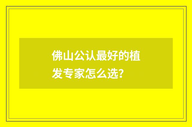 佛山公认最好的植发专家怎么选？