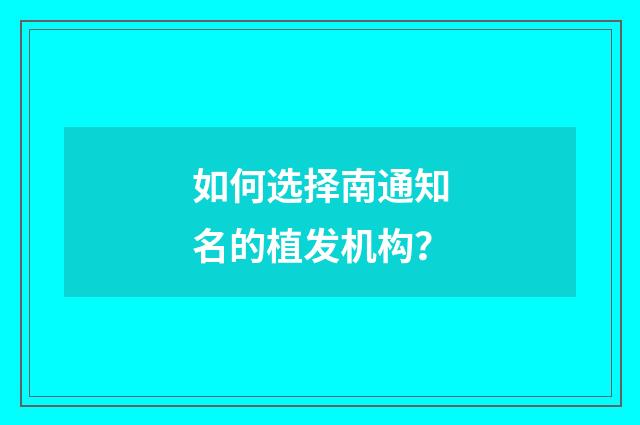 如何选择南通知名的植发机构？