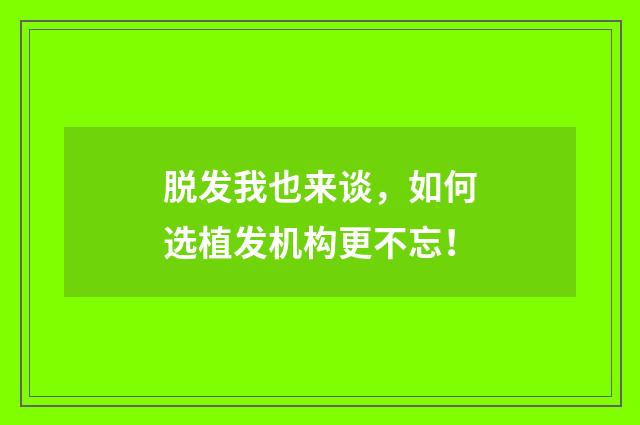 脱发我也来谈，如何选植发机构更不忘！