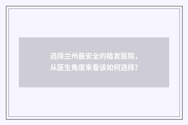 选择兰州最安全的植发医院，从医生角度来看该如何选择？