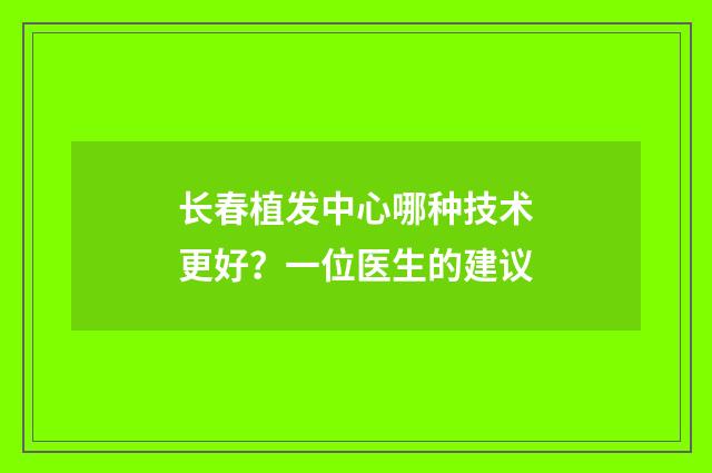长春植发中心哪种技术更好？一位医生的建议