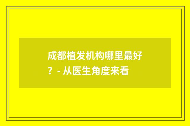 成都植发机构哪里最好？- 从医生角度来看