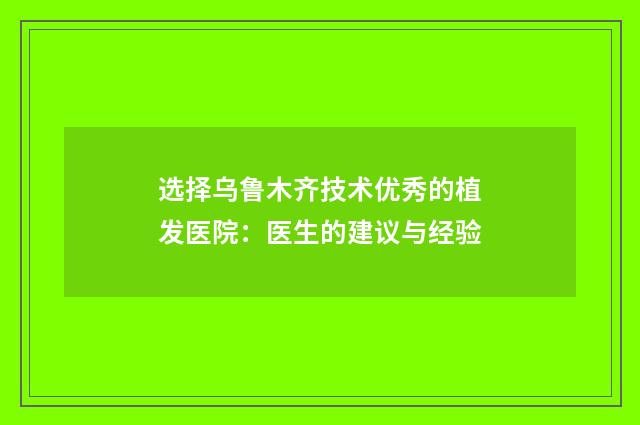 选择乌鲁木齐技术优秀的植发医院：医生的建议与经验