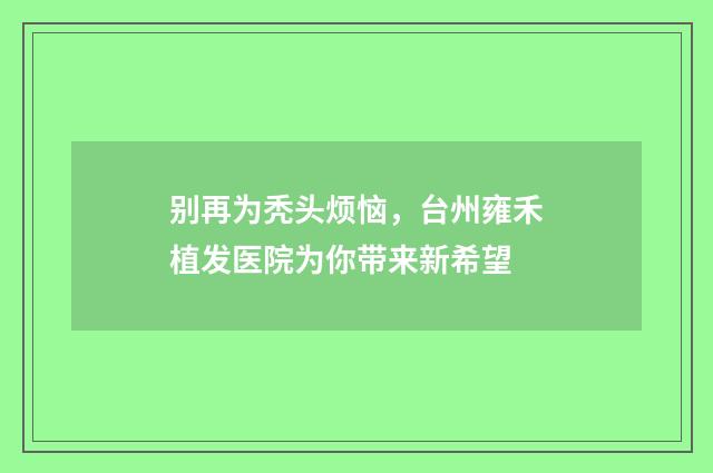 别再为秃头烦恼，台州雍禾植发医院为你带来新希望
