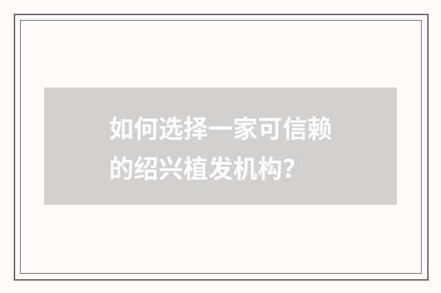 如何选择一家可信赖的绍兴植发机构？