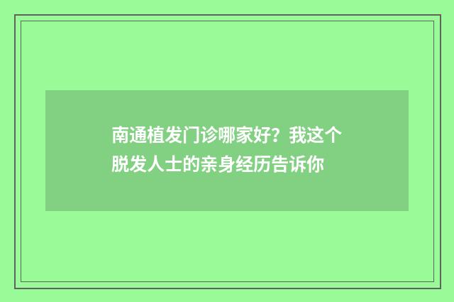 南通植发门诊哪家好？我这个脱发人士的亲身经历告诉你