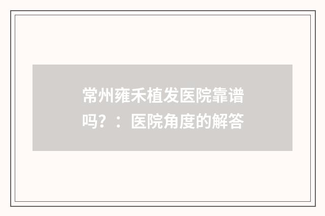 常州雍禾植发医院靠谱吗？：医院角度的解答
