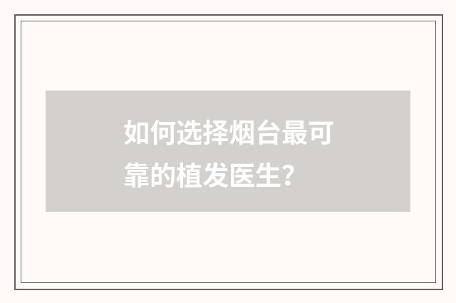 如何选择烟台最可靠的植发医生？