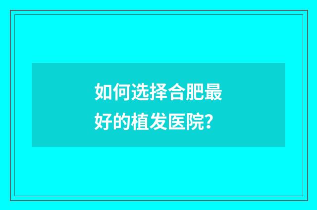 如何选择合肥最好的植发医院？