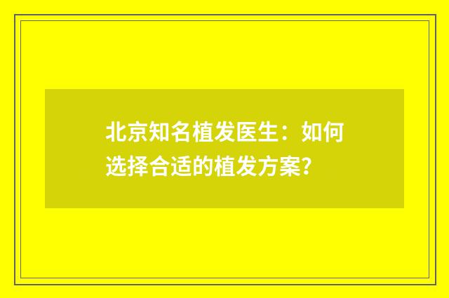 北京知名植发医生：如何选择合适的植发方案？