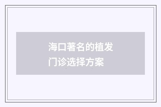 海口著名的植发门诊选择方案