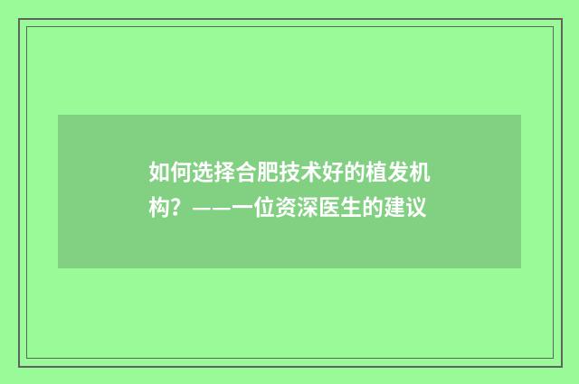 如何选择合肥技术好的植发机构？——一位资深医生的建议