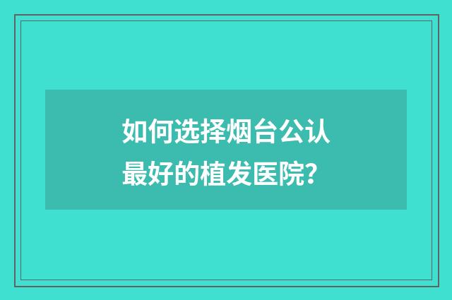 如何选择烟台公认最好的植发医院？