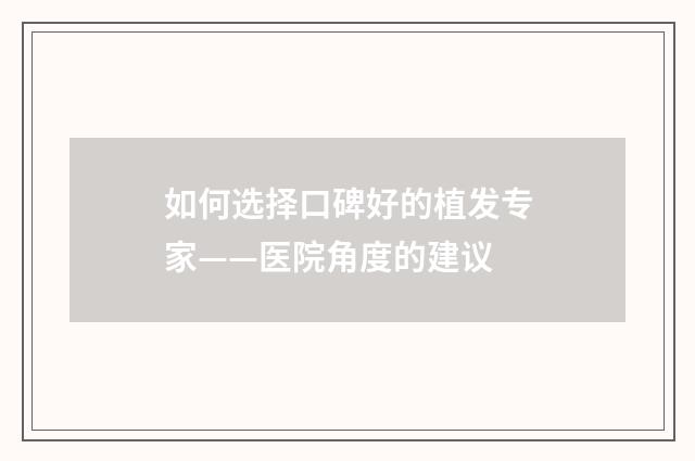 如何选择口碑好的植发专家——医院角度的建议