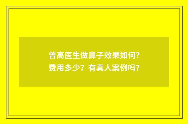 曾高医生做鼻子效果如何？费用多少？有真人案例吗？