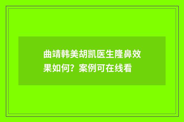 曲靖韩美胡凯医生隆鼻效果如何？案例可在线看