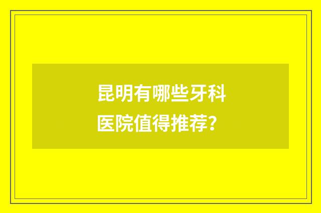 昆明有哪些牙科医院值得推荐？