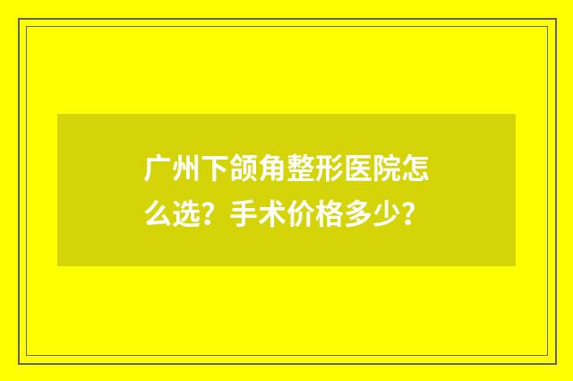 广州下颌角整形医院怎么选？手术价格多少？