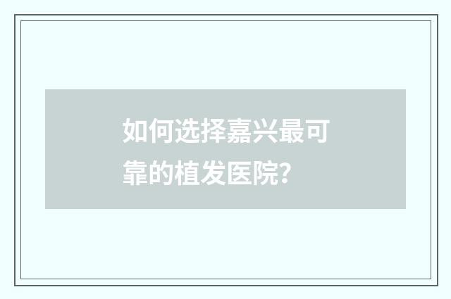 如何选择嘉兴最可靠的植发医院？