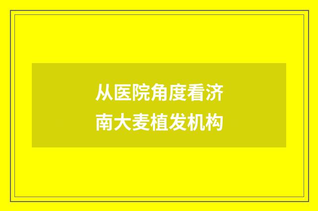 从医院角度看济南大麦植发机构