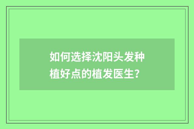 如何选择沈阳头发种植好点的植发医生？
