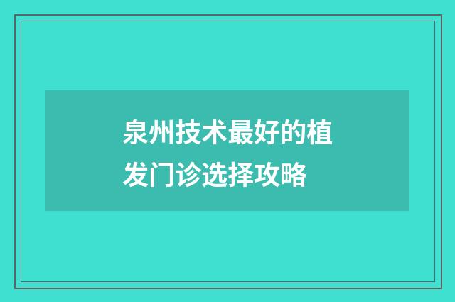 泉州技术最好的植发门诊选择攻略