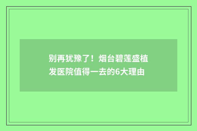 别再犹豫了！烟台碧莲盛植发医院值得一去的6大理由